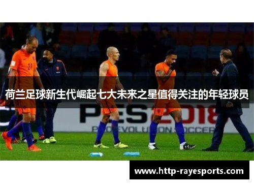 荷兰足球新生代崛起七大未来之星值得关注的年轻球员