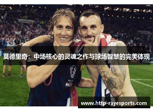 莫德里奇：中场核心的灵魂之作与球场智慧的完美体现