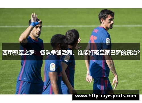 西甲冠军之梦：各队争锋激烈，谁能打破皇家巴萨的统治？