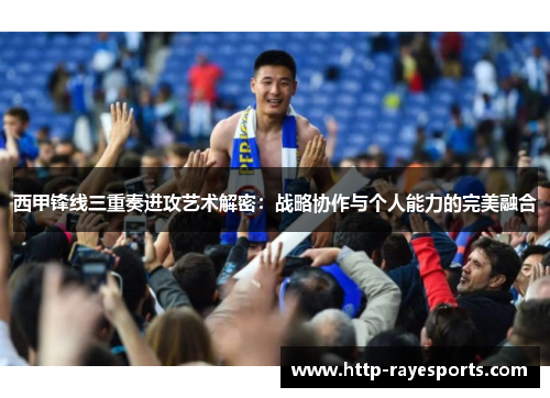 西甲锋线三重奏进攻艺术解密：战略协作与个人能力的完美融合