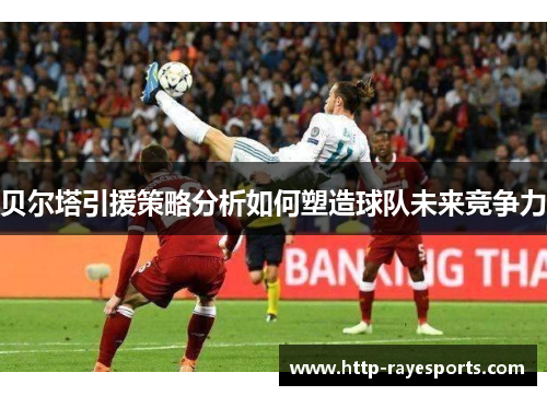 贝尔塔引援策略分析如何塑造球队未来竞争力