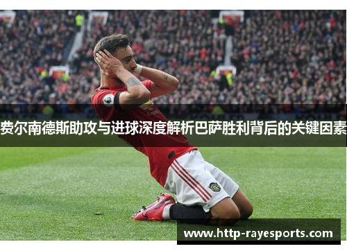 费尔南德斯助攻与进球深度解析巴萨胜利背后的关键因素