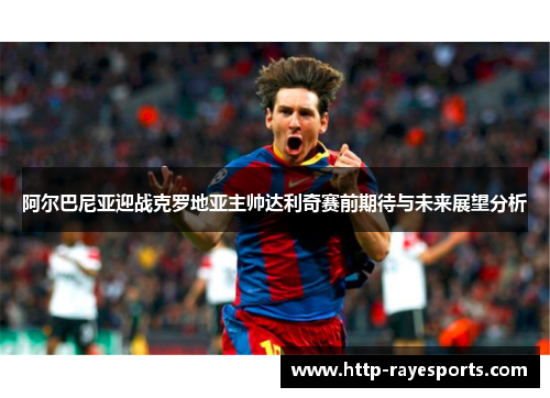阿尔巴尼亚迎战克罗地亚主帅达利奇赛前期待与未来展望分析