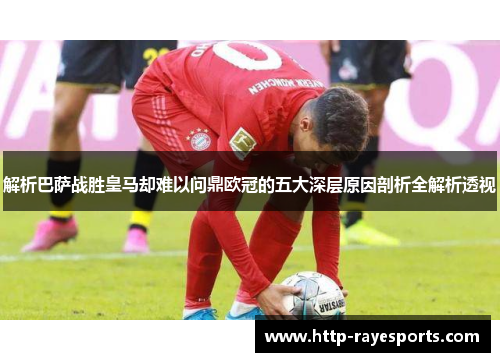 解析巴萨战胜皇马却难以问鼎欧冠的五大深层原因剖析全解析透视