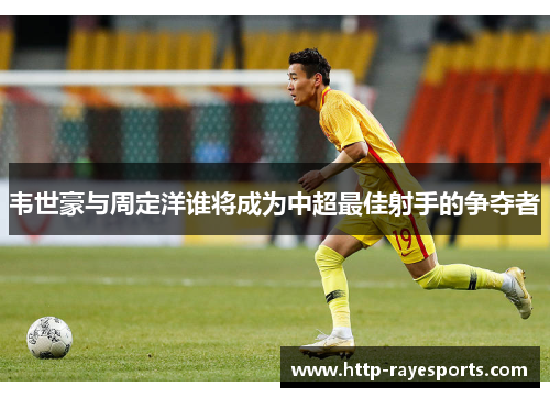 韦世豪与周定洋谁将成为中超最佳射手的争夺者