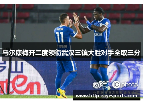 马尔康梅开二度领衔武汉三镇大胜对手全取三分