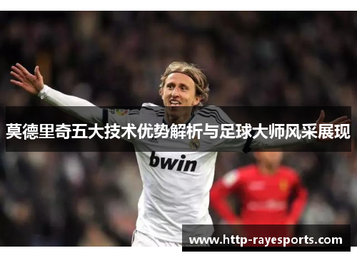 莫德里奇五大技术优势解析与足球大师风采展现 莫德里奇五大技术优势解析与足球大师风采展现