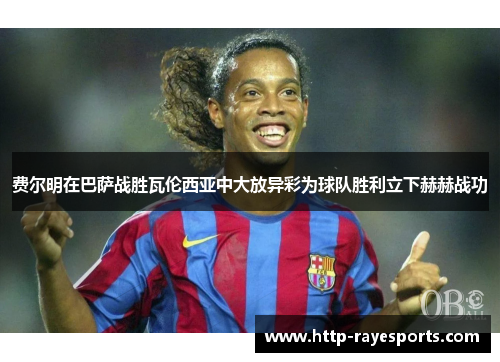 费尔明在巴萨战胜瓦伦西亚中大放异彩为球队胜利立下赫赫战功 费尔明在巴萨战胜瓦伦西亚中大放异彩为球队胜利立下赫赫战功