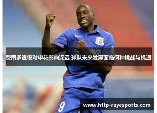 费南多退役对申花影响深远 球队未来发展面临何种挑战与机遇 费南多退役对申花影响深远 球队未来发展面临何种挑战与机遇