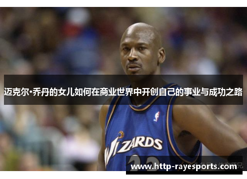 迈克尔·乔丹的女儿如何在商业世界中开创自己的事业与成功之路