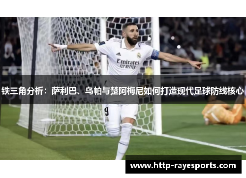 铁三角分析:萨利巴、乌帕与楚阿梅尼如何打造现代足球防线核心 铁三角分析:萨利巴、乌帕与楚阿梅尼如何打造现代足球防线核心