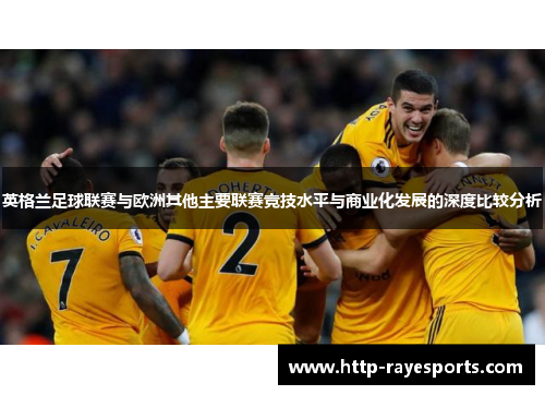 英格兰足球联赛与欧洲其他主要联赛竞技水平与商业化发展的深度比较分析