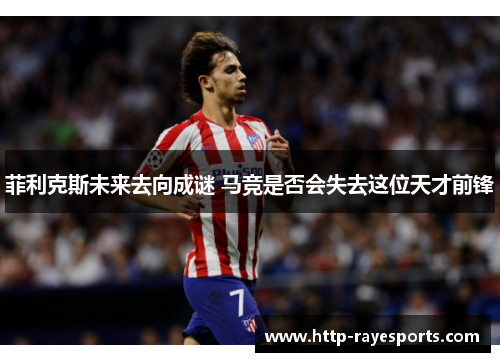 菲利克斯未来去向成谜 马竞是否会失去这位天才前锋