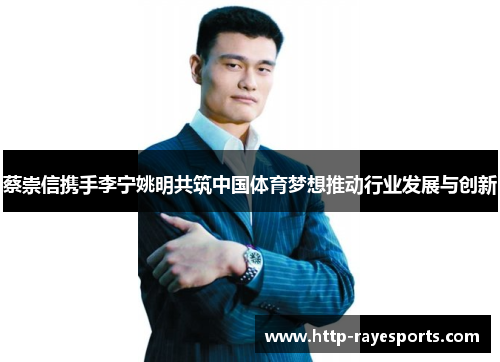 蔡崇信携手李宁姚明共筑中国体育梦想推动行业发展与创新 蔡崇信携手李宁姚明共筑中国体育梦想推动行业发展与创新