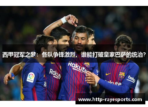 西甲冠军之梦:各队争锋激烈,谁能打破皇家巴萨的统治? 西甲冠军之梦:各队争锋激烈,谁能打破皇家巴萨的统治?