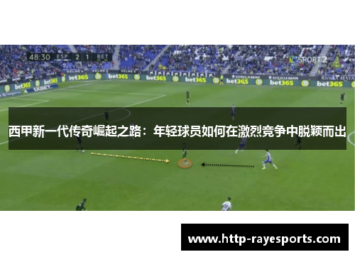 西甲新一代传奇崛起之路:年轻球员如何在激烈竞争中脱颖而出 西甲新一代传奇崛起之路:年轻球员如何在激烈竞争中脱颖而出