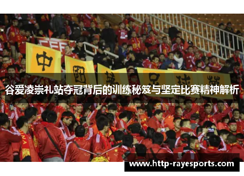 谷爱凌崇礼站夺冠背后的训练秘笈与坚定比赛精神解析