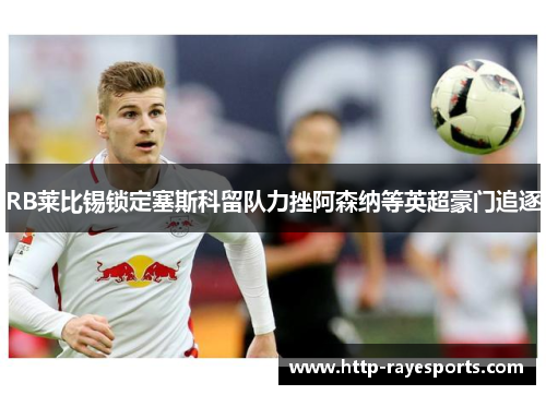RB莱比锡锁定塞斯科留队力挫阿森纳等英超豪门追逐 RB莱比锡锁定塞斯科留队力挫阿森纳等英超豪门追逐