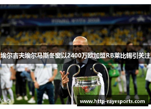 埃尔吉夫埃尔马斯冬窗以2400万欧加盟RB莱比锡引关注 埃尔吉夫埃尔马斯冬窗以2400万欧加盟RB莱比锡引关注