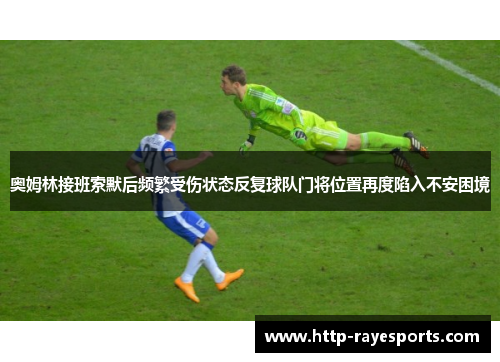 奥姆林接班索默后频繁受伤状态反复球队门将位置再度陷入不安困境 奥姆林接班索默后频繁受伤状态反复球队门将位置再度陷入不安困境