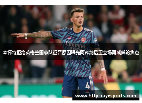 本怀特拒绝英格兰国家队征召原因曝光阿森纳后卫立场再成舆论焦点