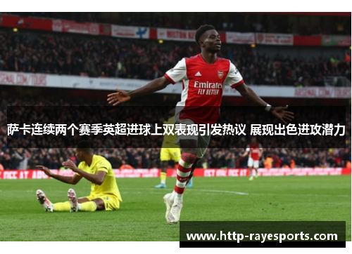 萨卡连续两个赛季英超进球上双表现引发热议 展现出色进攻潜力