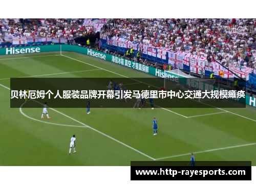 贝林厄姆个人服装品牌开幕引发马德里市中心交通大规模瘫痪