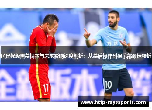 辽足保级黑幕揭露与未来影响深度剖析：从幕后操作到俱乐部命运转折