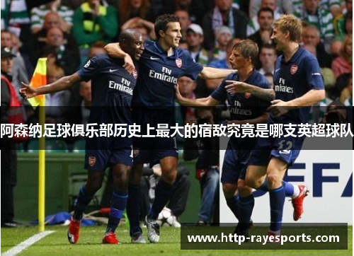 阿森纳足球俱乐部历史上最大的宿敌究竟是哪支英超球队