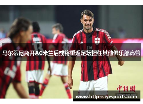 马尔蒂尼离开AC米兰后或将重返足坛担任其他俱乐部高管