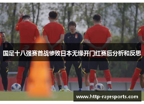 国足十八强赛首战惨败日本无缘开门红赛后分析和反思 国足十八强赛首战惨败日本无缘开门红赛后分析和反思